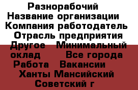 Разнорабочий › Название организации ­ Компания-работодатель › Отрасль предприятия ­ Другое › Минимальный оклад ­ 1 - Все города Работа » Вакансии   . Ханты-Мансийский,Советский г.